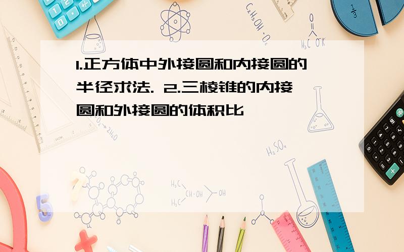 1.正方体中外接圆和内接圆的半径求法. 2.三棱锥的内接圆和外接圆的体积比