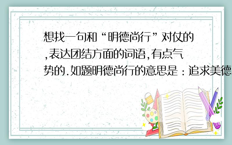 想找一句和“明德尚行”对仗的,表达团结方面的词语,有点气势的.如题明德尚行的意思是：追求美德与至善,推崇行动与实践