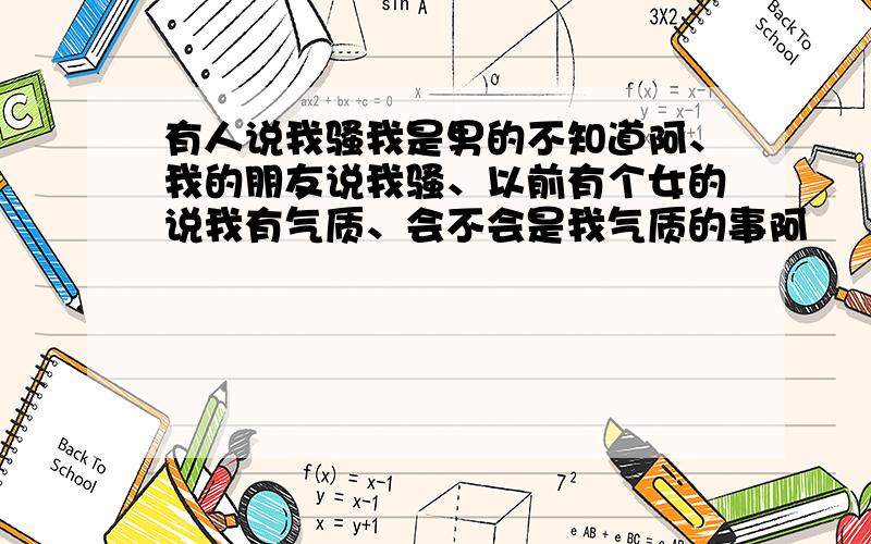 有人说我骚我是男的不知道阿、我的朋友说我骚、以前有个女的说我有气质、会不会是我气质的事阿