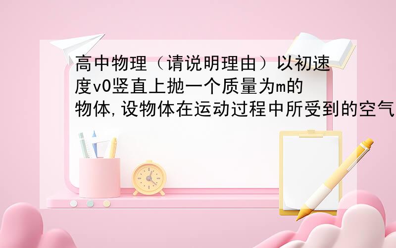 高中物理（请说明理由）以初速度v0竖直上抛一个质量为m的物体,设物体在运动过程中所受到的空气阻力大小不变,物体经过时间t到达最高点o求（1）物体由最高点落回原处所用的时间（2）物