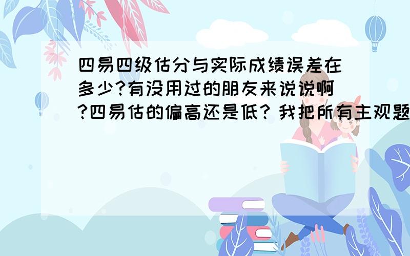 四易四级估分与实际成绩误差在多少?有没用过的朋友来说说啊?四易估的偏高还是低？我把所有主观题的分都估算进去的啊~