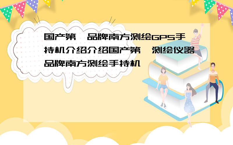 国产第一品牌南方测绘GPS手持机介绍介绍国产第一测绘仪器品牌南方测绘手持机