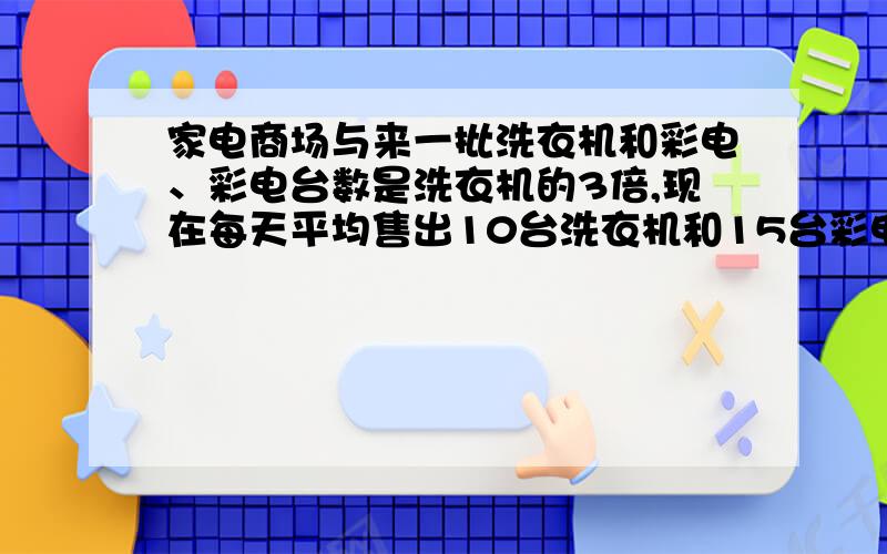 家电商场与来一批洗衣机和彩电、彩电台数是洗衣机的3倍,现在每天平均售出10台洗衣机和15台彩电,洗衣机售完后,彩电还剩下120台没售出,运来洗衣机、彩电各多少台?只要方程,每一步都要解