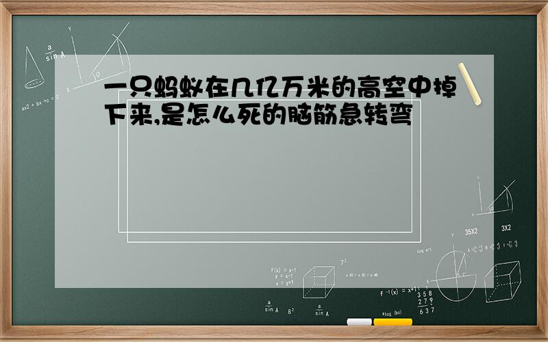 一只蚂蚁在几亿万米的高空中掉下来,是怎么死的脑筋急转弯