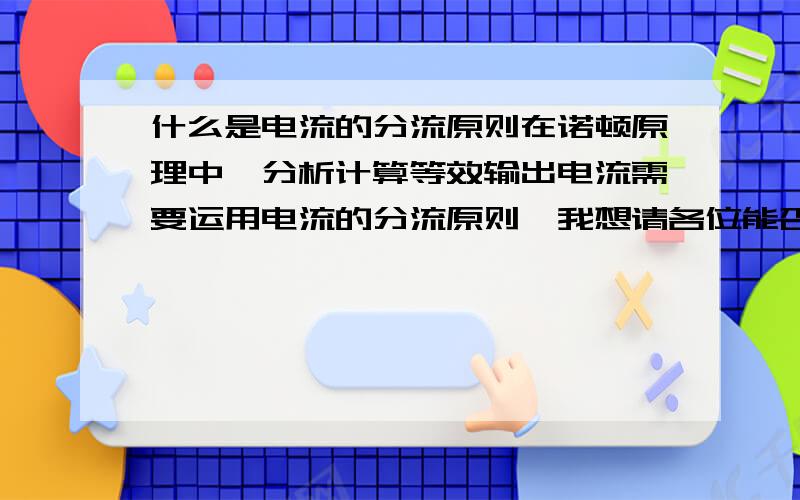 什么是电流的分流原则在诺顿原理中,分析计算等效输出电流需要运用电流的分流原则,我想请各位能否详细的解答下什么事电流的分流原则,