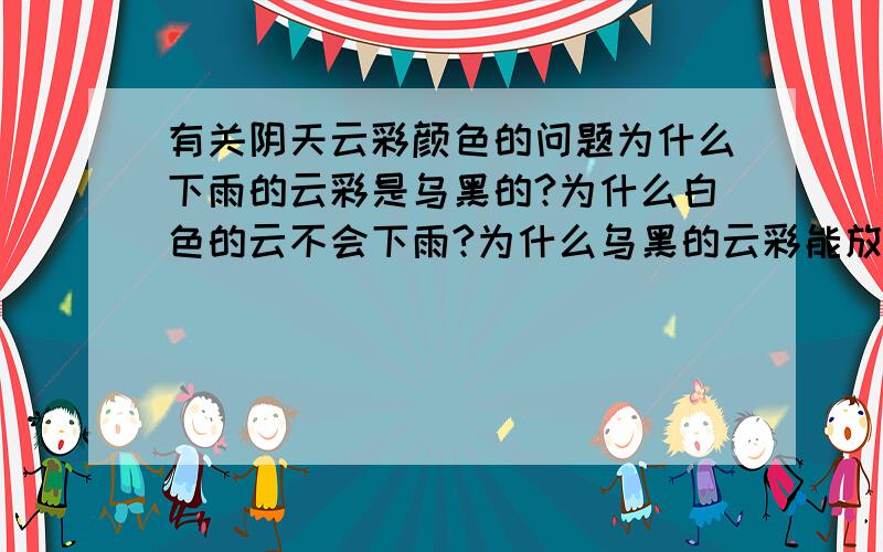 有关阴天云彩颜色的问题为什么下雨的云彩是乌黑的?为什么白色的云不会下雨?为什么乌黑的云彩能放电,白色的就看不到,云彩中大多是带什么电荷的呢?希望高人回答.