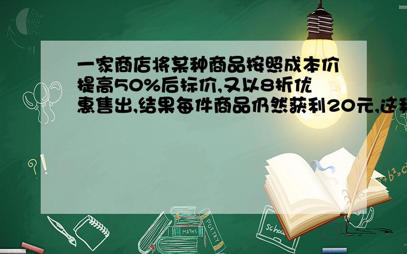 一家商店将某种商品按照成本价提高50%后标价,又以8折优惠售出,结果每件商品仍然获利20元,这种商品每件成本价是多少?（方程解）（2）将内径为60毫米的圆柱形长桶（已装满水)中的水向一