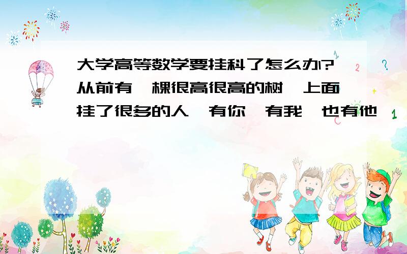 大学高等数学要挂科了怎么办?从前有一棵很高很高的树,上面挂了很多的人,有你,有我,也有他……我是大一新生