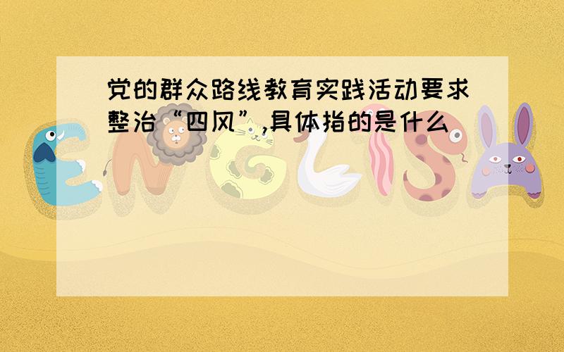 党的群众路线教育实践活动要求整治“四风”,具体指的是什么