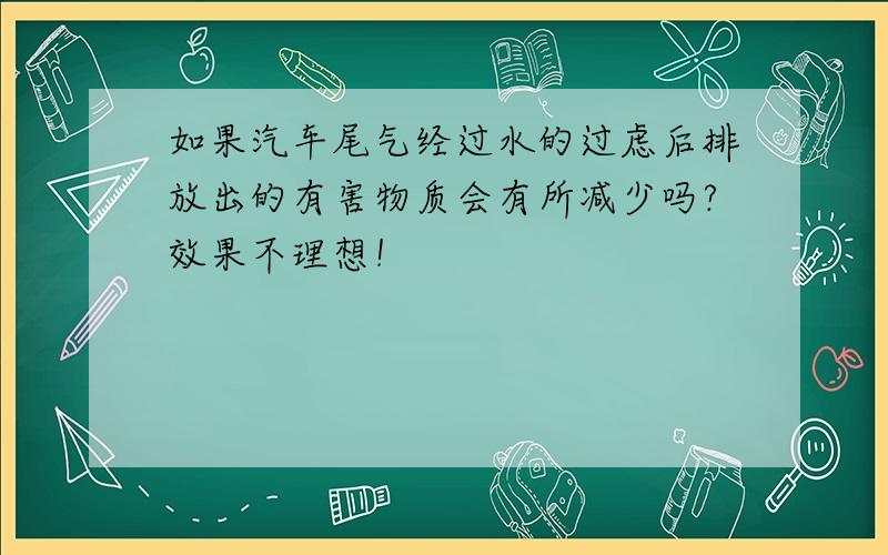 如果汽车尾气经过水的过虑后排放出的有害物质会有所减少吗?效果不理想！