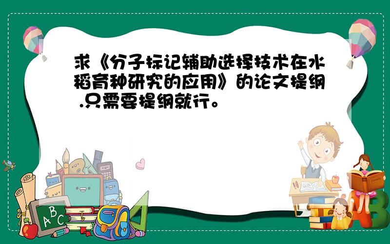 求《分子标记辅助选择技术在水稻育种研究的应用》的论文提纲 .只需要提纲就行。