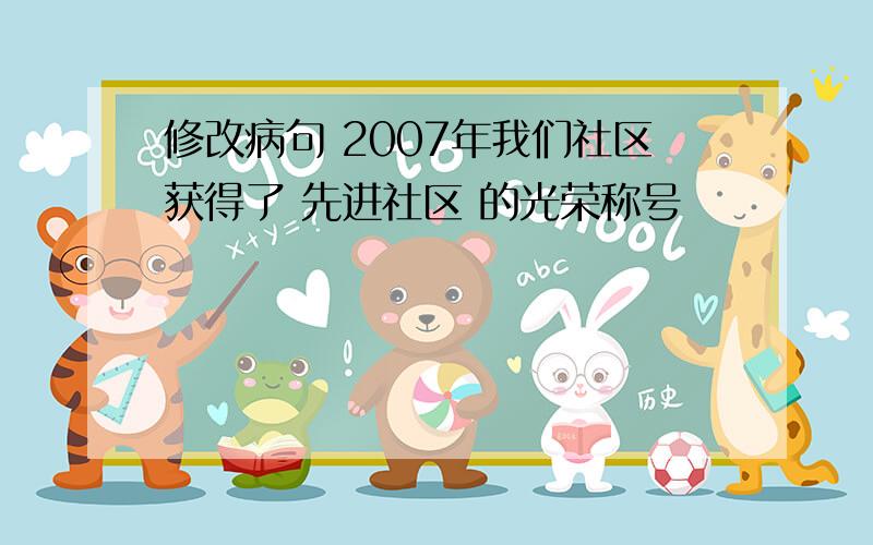 修改病句 2007年我们社区获得了 先进社区 的光荣称号