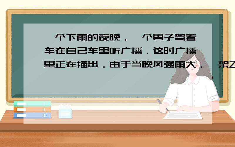 一个下雨的夜晚．一个男子驾着车在自己车里听广播．这时广播里正在播出．由于当晚风强雨大．一架飞机失事的消息．这名男子正在认真听的时候,突然远处一阵雷声加闪电．广播由于干扰