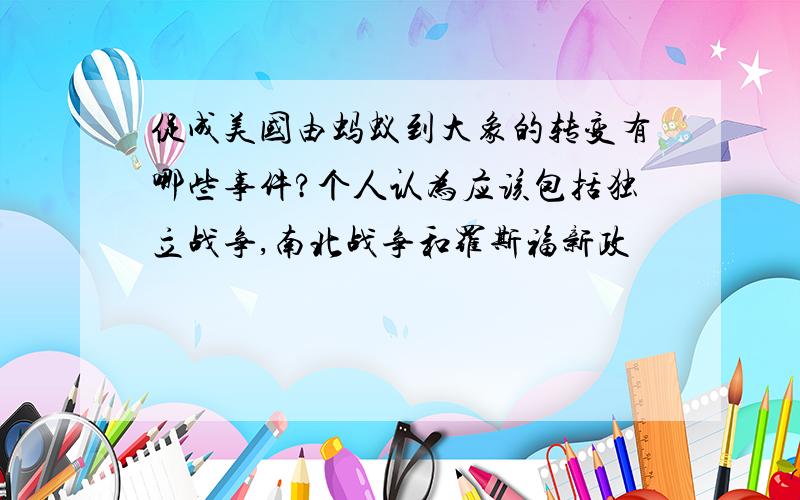 促成美国由蚂蚁到大象的转变有哪些事件?个人认为应该包括独立战争,南北战争和罗斯福新政