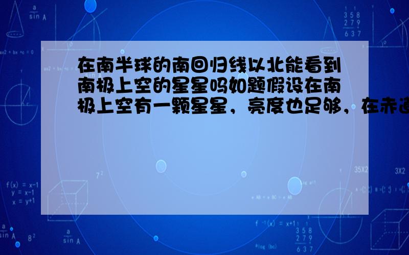 在南半球的南回归线以北能看到南极上空的星星吗如题假设在南极上空有一颗星星，亮度也足够，在赤道和南回归线之间的地方能看到吗？