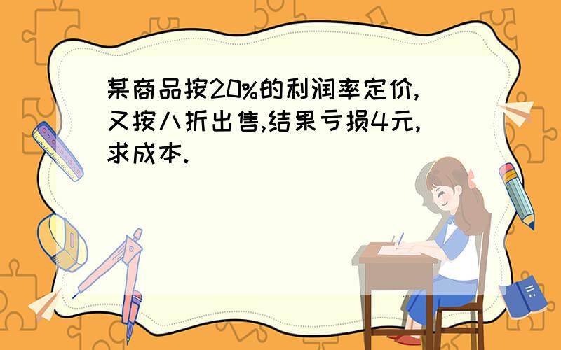 某商品按20%的利润率定价,又按八折出售,结果亏损4元,求成本.