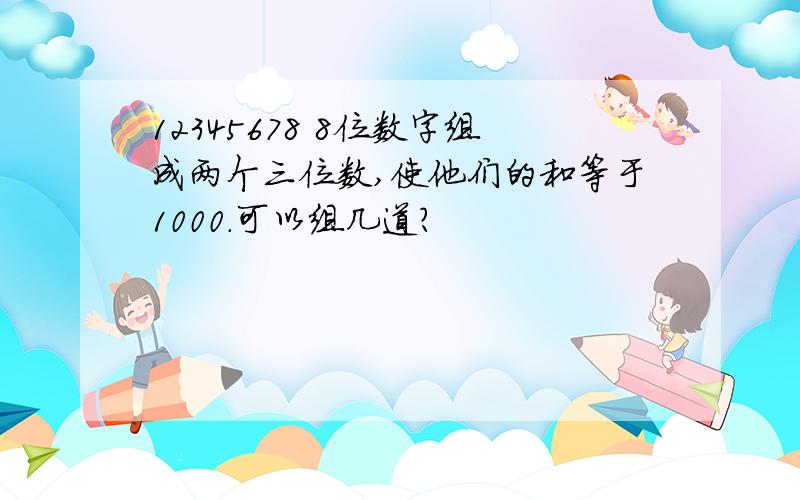 12345678 8位数字组成两个三位数,使他们的和等于1000.可以组几道?