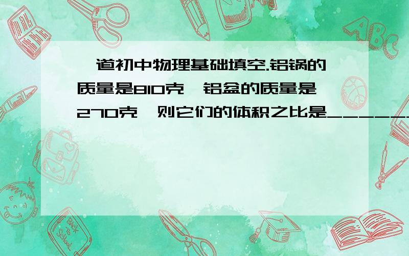 一道初中物理基础填空.铝锅的质量是810克,铝盆的质量是270克,则它们的体积之比是______,它们的密度之比是______．请说明原因