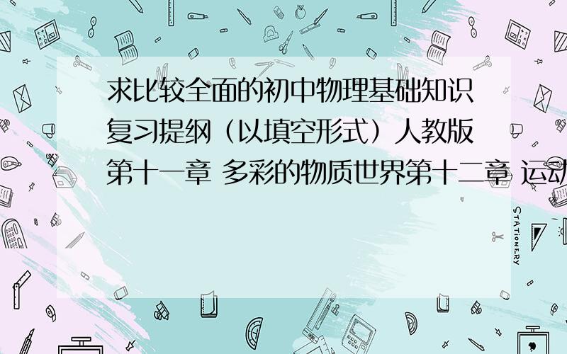 求比较全面的初中物理基础知识复习提纲（以填空形式）人教版第十一章 多彩的物质世界第十二章 运动和力第十三章力和机械第十四章压强和浮力第十五章功和机械能第十六章热和能第十