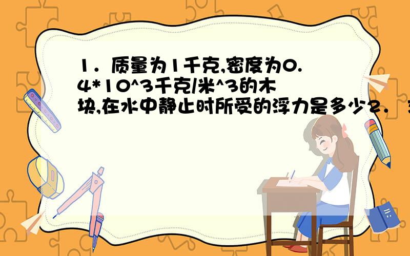 1．质量为1千克,密度为0.4*10^3千克/米^3的木块,在水中静止时所受的浮力是多少2． 求容器对桌面的压强的公式