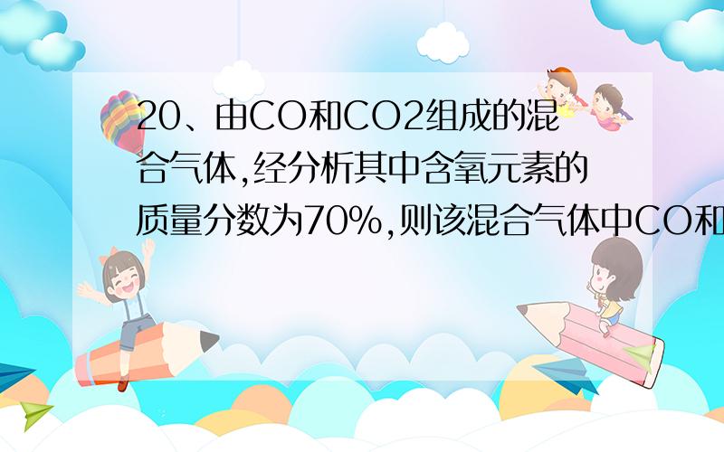 20、由CO和CO2组成的混合气体,经分析其中含氧元素的质量分数为70%,则该混合气体中CO和CO2的体积比为 A、