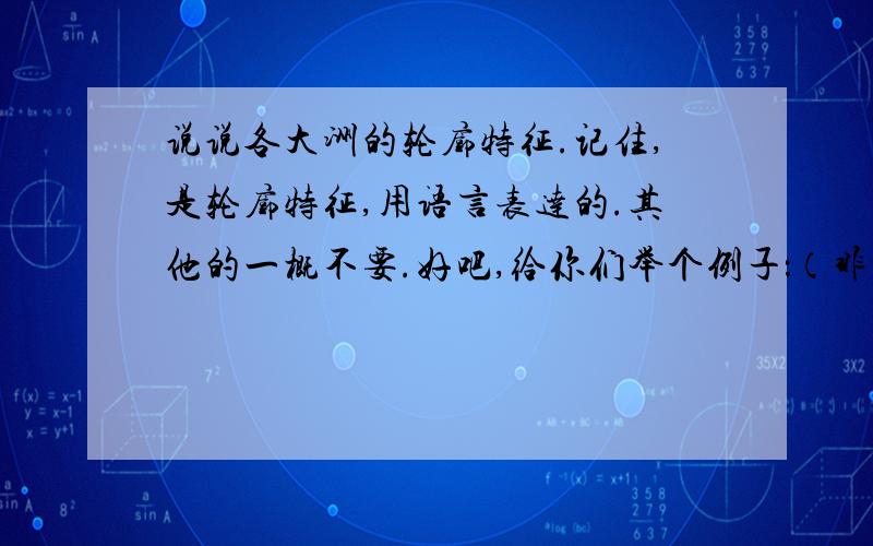 说说各大洲的轮廓特征.记住,是轮廓特征,用语言表达的.其他的一概不要.好吧,给你们举个例子：（非洲像一个斜挂的帽子.）回答得好是会加分的哦.