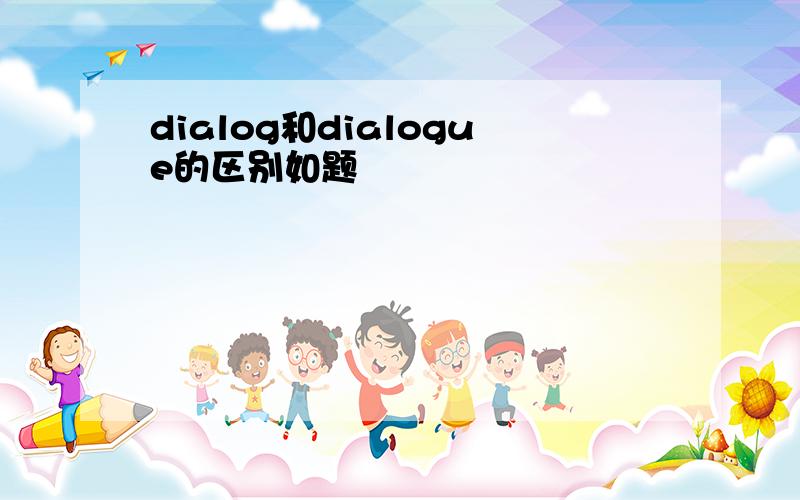 dialog和dialogue的区别如题