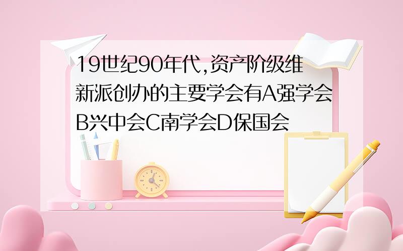 19世纪90年代,资产阶级维新派创办的主要学会有A强学会B兴中会C南学会D保国会