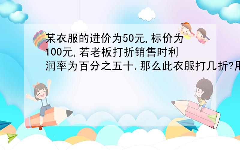 某衣服的进价为50元,标价为100元,若老板打折销售时利润率为百分之五十,那么此衣服打几折?用一元一次方程来解