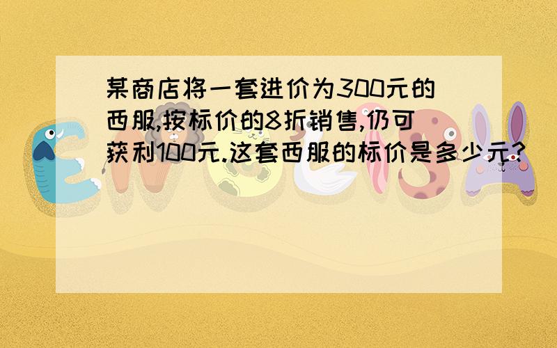 某商店将一套进价为300元的西服,按标价的8折销售,仍可获利100元.这套西服的标价是多少元?