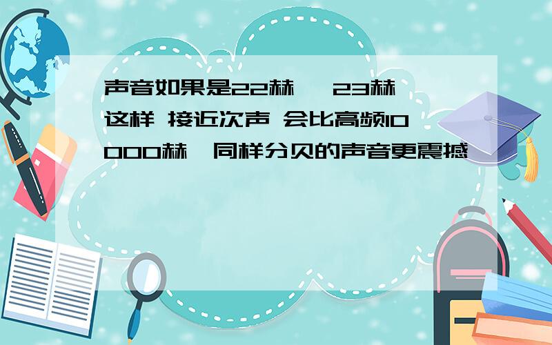 声音如果是22赫兹 23赫兹这样 接近次声 会比高频10000赫兹同样分贝的声音更震撼