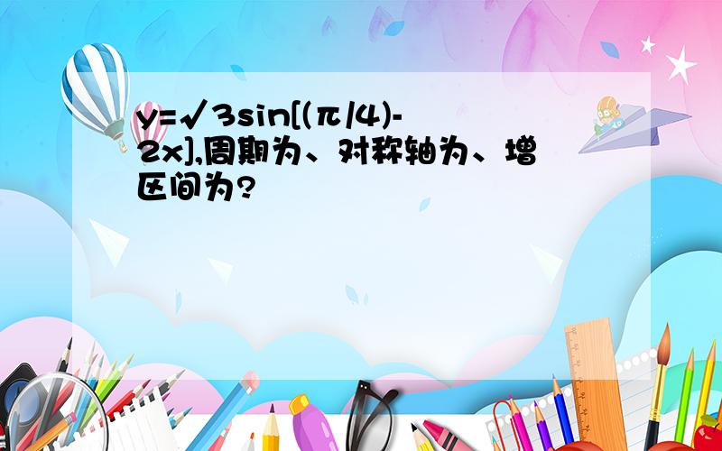 y=√3sin[(π/4)-2x],周期为、对称轴为、增区间为?