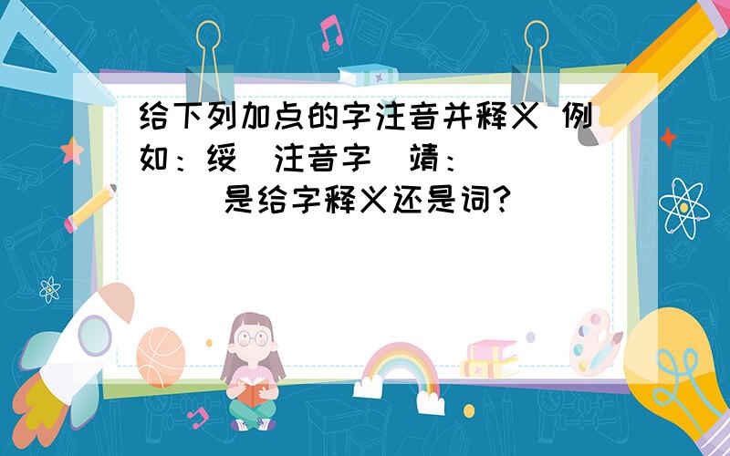 给下列加点的字注音并释义 例如：绥（注音字）靖：______ 是给字释义还是词?