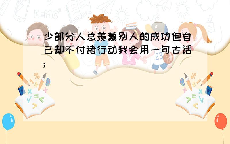 少部分人总羡慕别人的成功但自己却不付诸行动我会用一句古话;