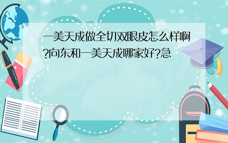 一美天成做全切双眼皮怎么样啊?向东和一美天成哪家好?急