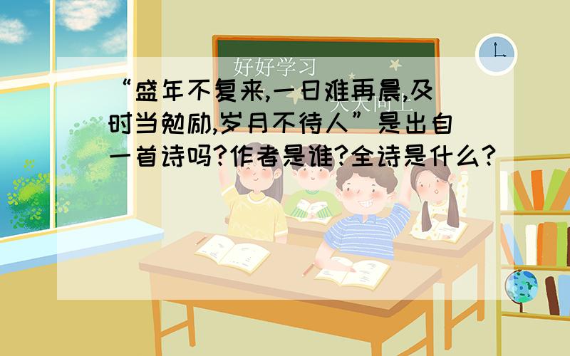 “盛年不复来,一日难再晨,及时当勉励,岁月不待人”是出自一首诗吗?作者是谁?全诗是什么?