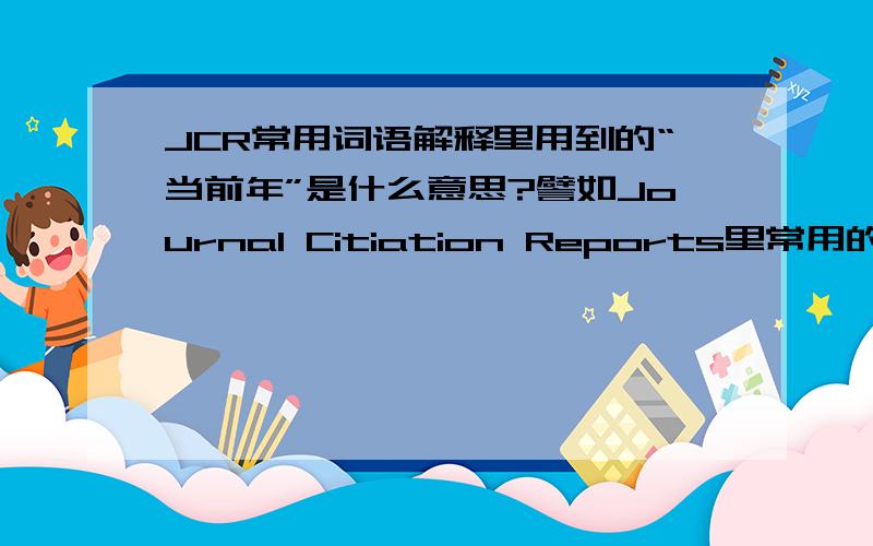 JCR常用词语解释里用到的“当前年”是什么意思?譬如Journal Citiation Reports里常用的被引用半衰期一词,指从当前年算起该刊被引用次数达到全部被引用次数的50%所需的时间.这里的当前年是什么