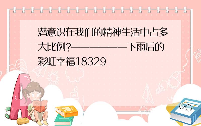 潜意识在我们的精神生活中占多大比例?——————下雨后的彩虹幸福18329