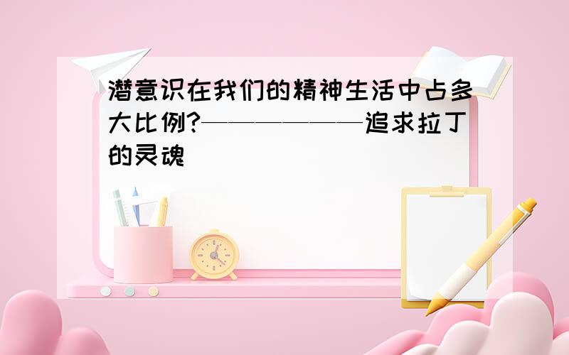 潜意识在我们的精神生活中占多大比例?——————追求拉丁的灵魂