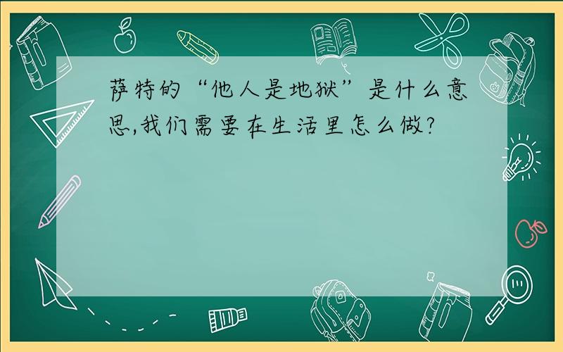 萨特的“他人是地狱”是什么意思,我们需要在生活里怎么做?