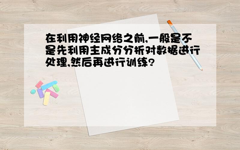 在利用神经网络之前,一般是不是先利用主成分分析对数据进行处理,然后再进行训练?