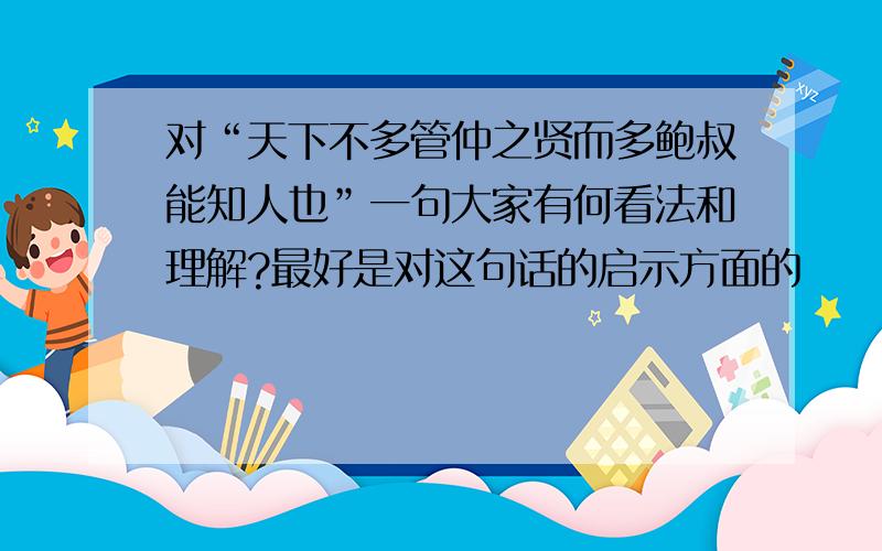 对“天下不多管仲之贤而多鲍叔能知人也”一句大家有何看法和理解?最好是对这句话的启示方面的