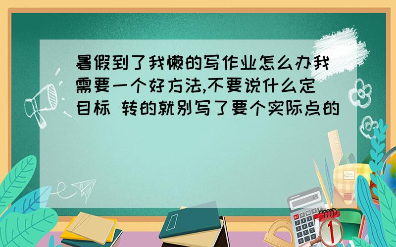 暑假到了我懒的写作业怎么办我需要一个好方法,不要说什么定目标 转的就别写了要个实际点的