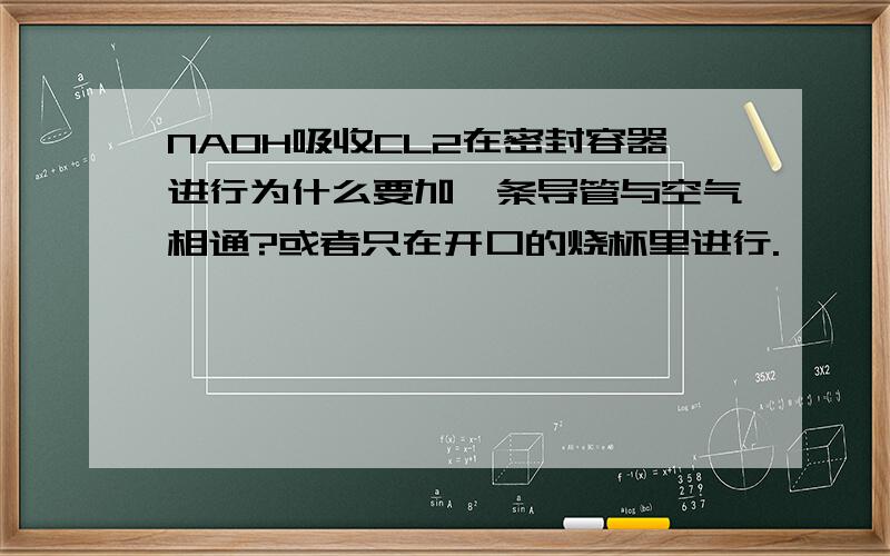 NAOH吸收CL2在密封容器进行为什么要加一条导管与空气相通?或者只在开口的烧杯里进行.