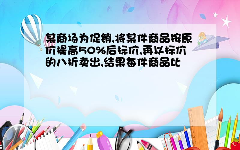 某商场为促销,将某件商品按原价提高50%后标价,再以标价的八折卖出,结果每件商品比