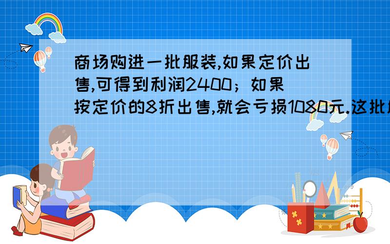 商场购进一批服装,如果定价出售,可得到利润2400；如果按定价的8折出售,就会亏损1080元.这批服装进价是?