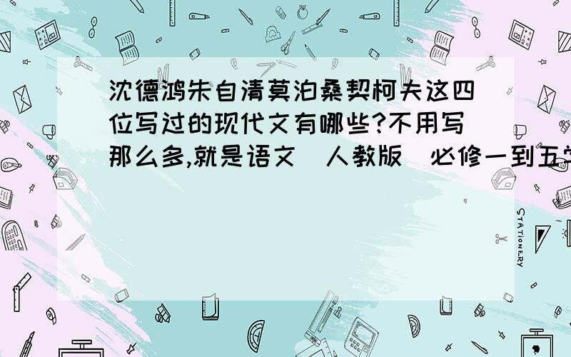 沈德鸿朱自清莫泊桑契柯夫这四位写过的现代文有哪些?不用写那么多,就是语文（人教版）必修一到五学过的有哪些?