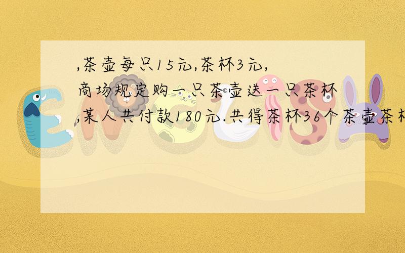 ,茶壶每只15元,茶杯3元,商场规定购一只茶壶送一只茶杯,某人共付款180元.共得茶杯36个茶壶茶杯各几个