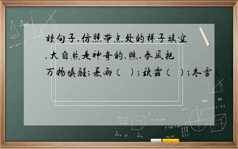 读句子,仿照带点处的样子填空.大自然是神奇的.瞧,春风把万物唤醒；夏雨（ );秋霜（ ）；冬雪（ ）比如：大自然是神奇的.瞧,(春风把万物唤醒)；夏雨(把灰尘洗净）；秋霜（把枫叶染红）