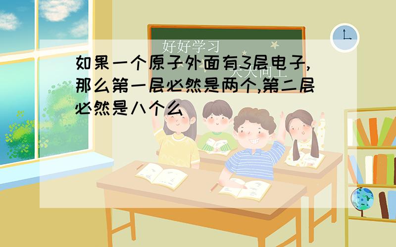 如果一个原子外面有3层电子,那么第一层必然是两个,第二层必然是八个么